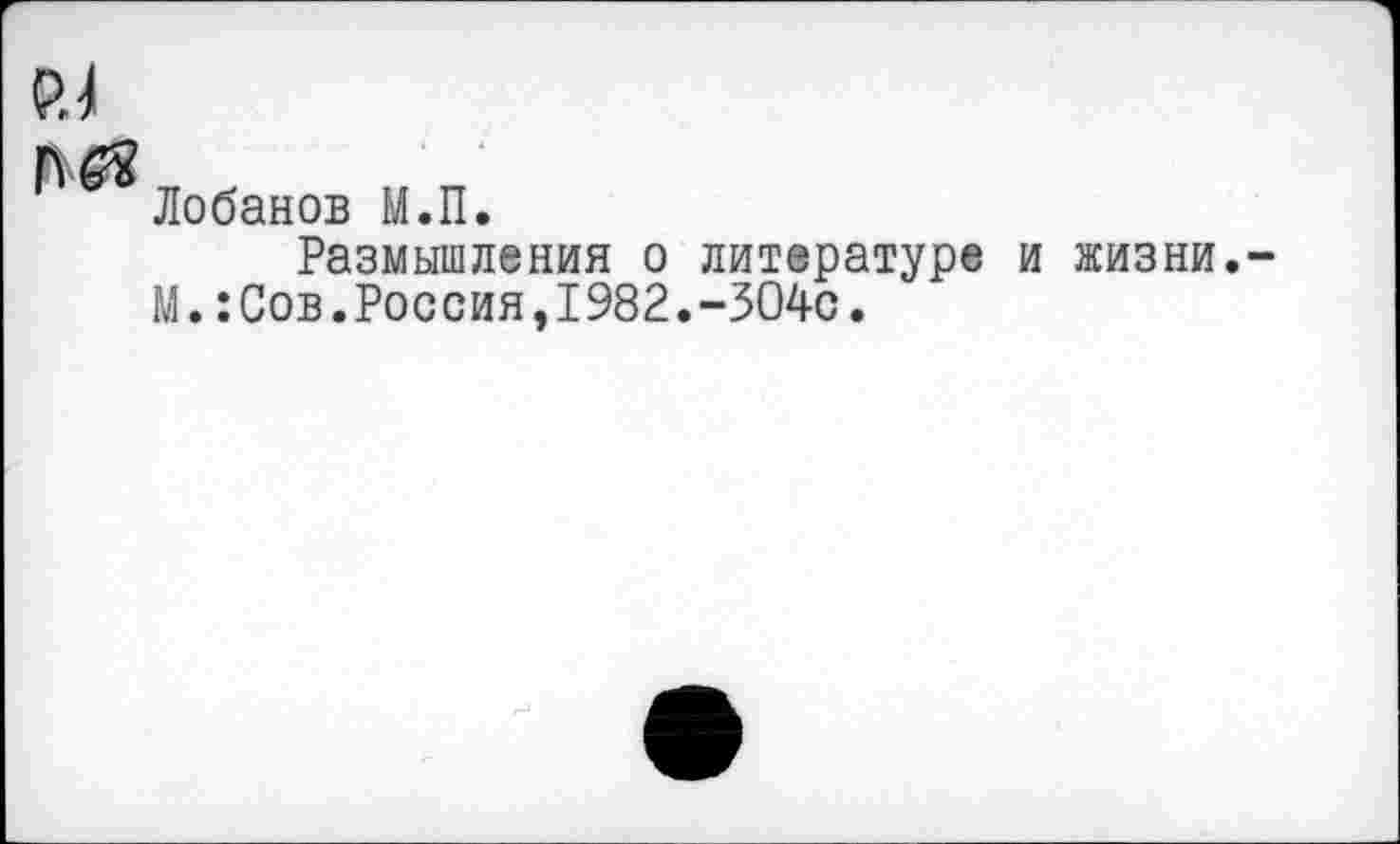 ﻿си

Лобанов М.П.
Размышления о литературе и жизни.-М.:Сов.Россия,1982.-304с.